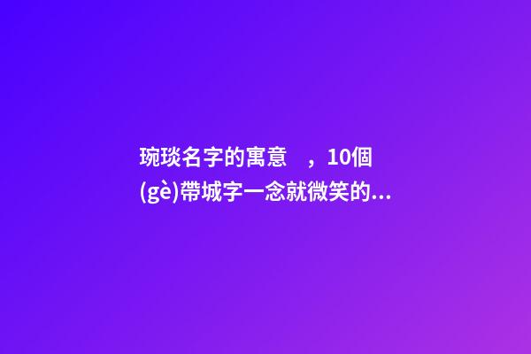 琬琰名字的寓意，10個(gè)帶城字一念就微笑的女寶寶名